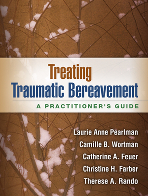 Treating Traumatic Bereavement: A Practitioner's Guide by Catherine A. Feuer, Laurie Anne Pearlman, Camille B. Wortman