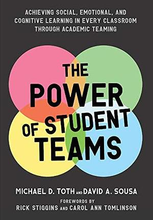 The Power of Student Teams: Achieving Social, Emotional, and Cognitive Learning in Every Classroom Through Academic Teaming by Michael D. Toth, Michael D. Toth, David A. Sousa