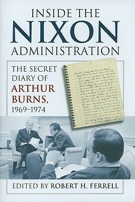 Inside the Nixon Administration: The Secret Diary of Arthur Burns, 1969-1974 by Arthur F. Burns