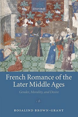 French Romance of the Later Middle Ages: Gender, Morality, and Desire by Rosalind Brown-Grant