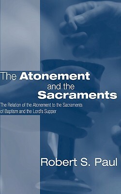Atonement and the Sacraments: The Relation of the Atonement to the Sacraments of Baptism and the Lord's Supper by Robert S. Paul