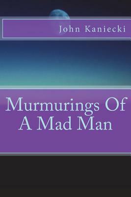 Murmurings Of A Mad Man by John Kaniecki