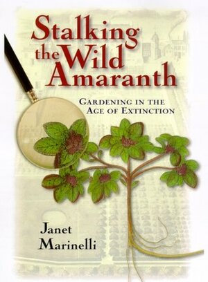 Stalking the Wild Amaranth: Gardening in an Age of Extinction by Janet Marinelli