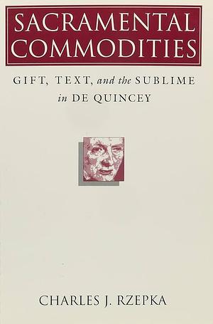Sacramental Commodities: Gift, Text, and the Sublime in De Quincey by Charles J. Rzepka