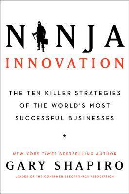 Ninja Innovation: The Ten Killer Strategies of the World's Most Successful Businesses by Gary Shapiro