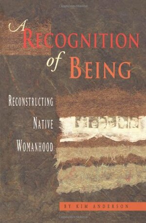 A Recognition Of Being: Reconstructing Native Womanhood by Kim Anderson