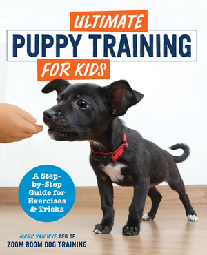 Ultimate Puppy Training for Kids: A Step-By-Step Guide for Exercises and Tricks by Mark Van Wye, Zoom Room Dog Training