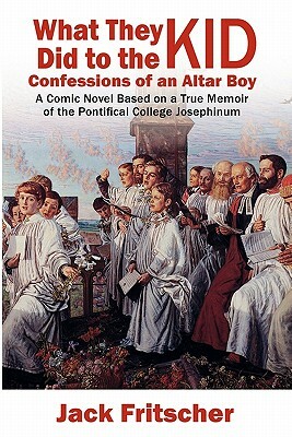 What They Did to the Kid: Confessions of an Altar Boy by Jack Fritscher