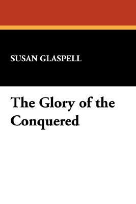 The Glory of the Conquered by Susan Glaspell