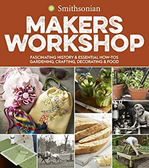 Smithsonian Makers Workshop: Unique American Crafting, Cooking, Gardening, and Decorating Projects by Smithsonian Institution