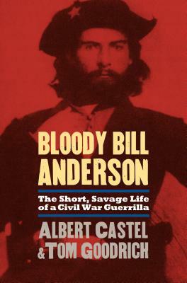 Bloody Bill Anderson: The Short, Savage Life of a Civil War Guerrilla by Tom Goodrich, Albert Castel