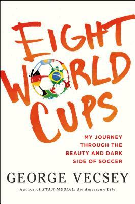 Eight World Cups: My Journey through the Beauty and Dark Side of Soccer by George Vecsey