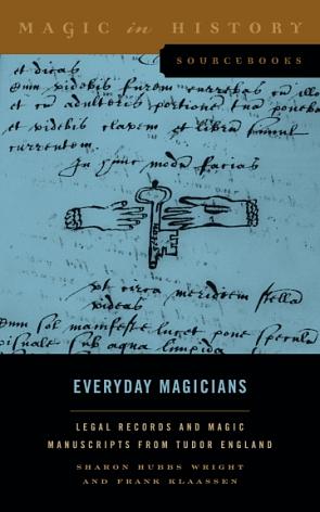 Everyday Magicians: Legal Records and Magic Manuscripts from Tudor England by Sharon Hubbs Wright, Frank Klaassen, Frank F. Klaassen