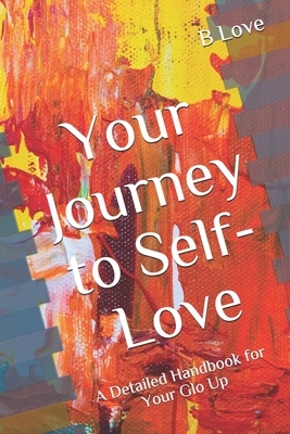 Your Journey to Self-Love: A Detailed Handbook for Your Glo Up by B. Love