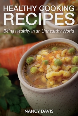 Healthy Cooking Recipes: Being Healthy in an Unhealthy World by Nancy Davis
