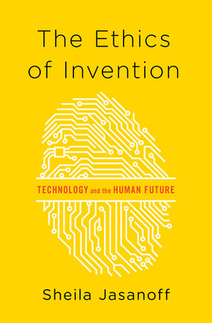 The Ethics of Invention: Technology and the Human Future by Sheila Jasanoff