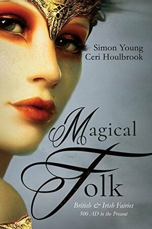 Magical Folk: British and Irish Fairies - 500 AD to the Present by Ceri Houlbrook, Simon Young