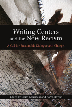 Writing Centers and the New Racism: A Call for Sustainable Dialogue and Change by Laura Greenfield, Karen Rowan