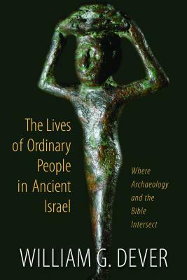 The Lives of Ordinary People in Ancient Israel: When Archaeology and the Bible Intersect by William G. Dever