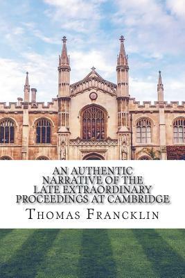 An authentic narrative of the late extraordinary proceedings at Cambridge by Thomas Francklin