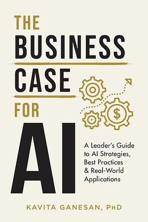 The Business Case for AI: A Leader's Guide to AI Strategies, Best Practices & Real-World Applications by Kavita Ganesan