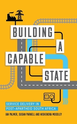 Building a Capable State: Service Delivery in Post-Apartheid South Africa by Nishendra Moodley, Ian Palmer, Susan Parnell