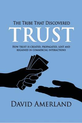 The Tribe That Discovered Trust: How Trust is Created, Propagated, Lost and Regained in Commercial Interactions by David Amerland