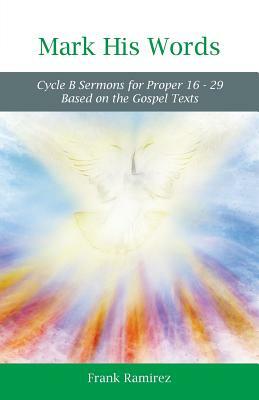 Mark His Word: Cycle B Sermons for Proper 16 - 29 Based on the Gospel text by Frank Ramirez