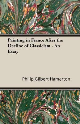 Painting in France After the Decline of Classicism - An Essay by Philip Gilbert Hamerton