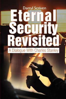 Eternal Security Revisited: A Dialogue With Charles Stanley by Darryl Scriven