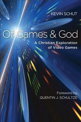 Of Games and God: A Christian Exploration of Video Games by Kevin Schut