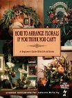 How to Arrange Florals If You Think You Can't: A Beginner's Guide with Silks & Drieds by Leisure Arts Inc.