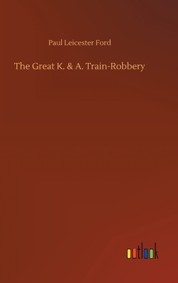 The Great K. & A. Train-Robbery by Paul Leicester Ford