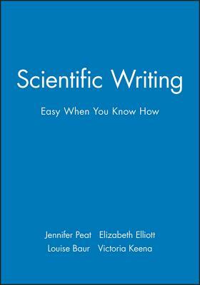 Scientific Writing: Easy When You Know How by Elizabeth Elliott, Jennifer Peat, Louise Baur