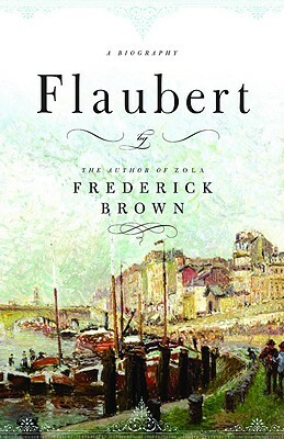 Flaubert: A Biography by Frederick Brown