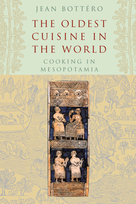 The Oldest Cuisine in the World: Cooking in Mesopotamia by Jean Bottéro