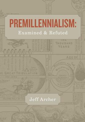 Premillennialism: Examined and Refuted by Jeff Archer