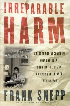 Irreparable Harm: A Firsthand Account of How One Agent Took on the CIA in an Epic Battle over Secrecy and Free Speech by Frank Snepp