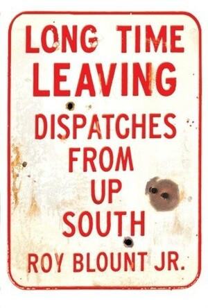 Long Time Leaving: Dispatches from Up South by Roy Blount Jr.