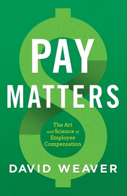 Pay Matters: The Art and Science of Employee Compensation by David Weaver