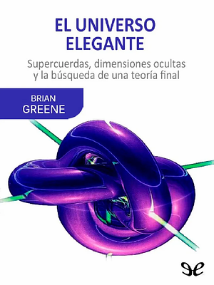 El universo elegante: Supercuerdas, dimensiones ocultas y la búsqueda de una teoría final by Brian Greene