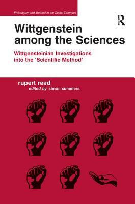 Wittgenstein Among the Sciences: Wittgensteinian Investigations Into the 'scientific Method' by Rupert Read, Edited By Simon Summers