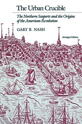 The Urban Crucible: The Northern Seaports and the Origins of the American Revolution by Gary B. Nash