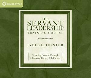 The Servant Leadership Training Course: Achieving Success Through Character, Bravery & Influence [With 12-Page Study Guide] by James C. Hunter