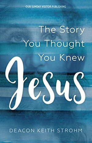 Jesus: The Story You Thought You Knew by Deacon Strohm, Keith
