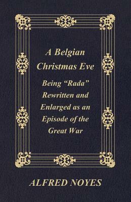 A Belgian Christmas Eve - Being Rada Rewritten and Enlarged as an Episode of the Great War by Alfred Noyes