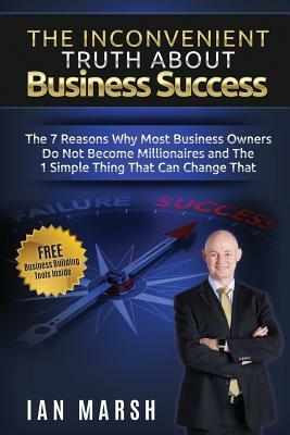 The Inconvenient Truth About Business Success: The 7 Reasons Why Most Business Owners Do Not Become Millionaires and the 1 Simple Thing That Can Chang by Ian Marsh