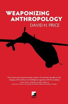 Weaponizing Anthropology: Social Science in Service of the Militarized State by David H. Price