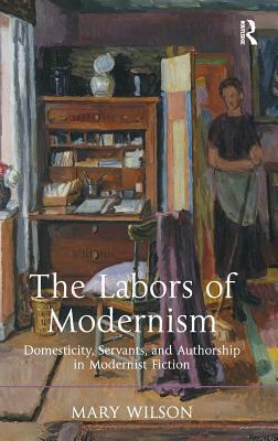 The Labors of Modernism: Domesticity, Servants, and Authorship in Modernist Fiction. Mary Wilson by Mary Wilson