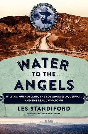 Water to the Angels: William Mulholland, His Monumental Aqueduct, and the Rise of Los Angeles by Les Standiford